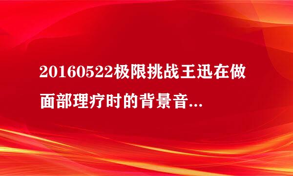 20160522极限挑战王迅在做面部理疗时的背景音乐 是吹的音乐。很有年代