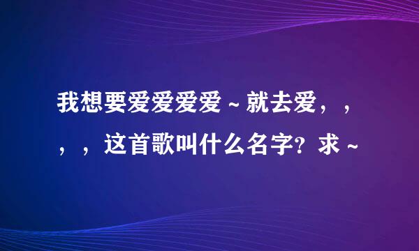 我想要爱爱爱爱～就去爱，，，，这首歌叫什么名字？求～