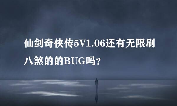 仙剑奇侠传5V1.06还有无限刷八煞的的BUG吗？