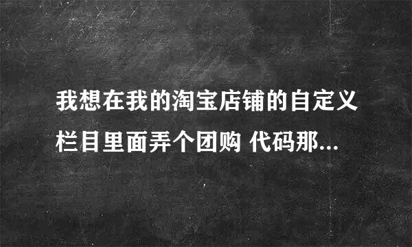 我想在我的淘宝店铺的自定义栏目里面弄个团购 代码那些怎么弄啊？觉得的高分哦 嘿嘿