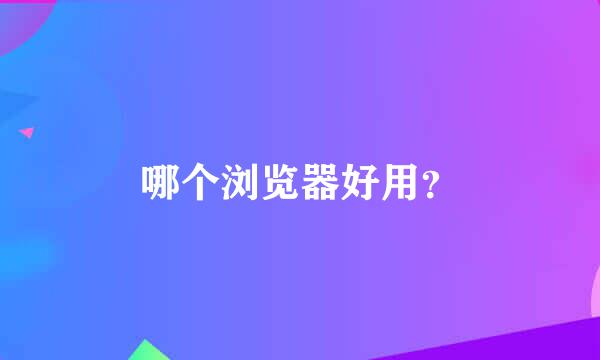 哪个浏览器好用？