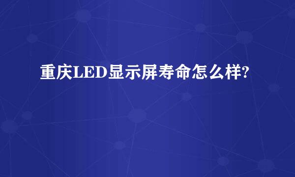 重庆LED显示屏寿命怎么样?