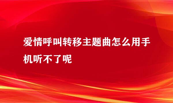 爱情呼叫转移主题曲怎么用手机听不了呢