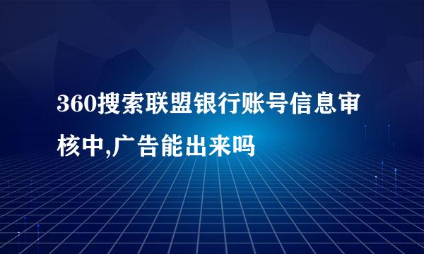 360搜索联盟银行账号信息审核中,广告能出来吗