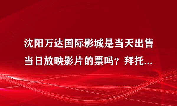 沈阳万达国际影城是当天出售当日放映影片的票吗？拜托各位了 3Q