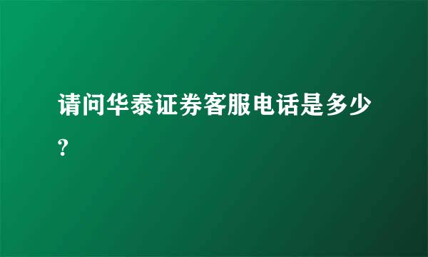 请问华泰证券客服电话是多少?