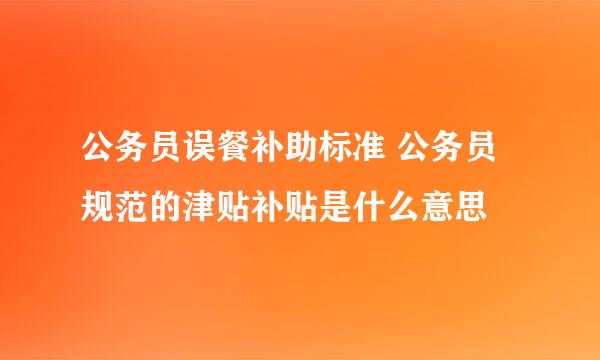 公务员误餐补助标准 公务员规范的津贴补贴是什么意思