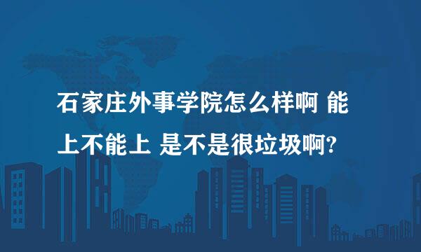 石家庄外事学院怎么样啊 能上不能上 是不是很垃圾啊?