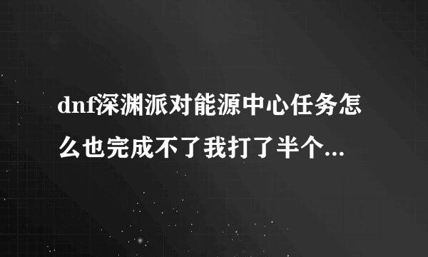 dnf深渊派对能源中心任务怎么也完成不了我打了半个月的疲劳了，，就完成2个，吃了财宝药水也没卵用，