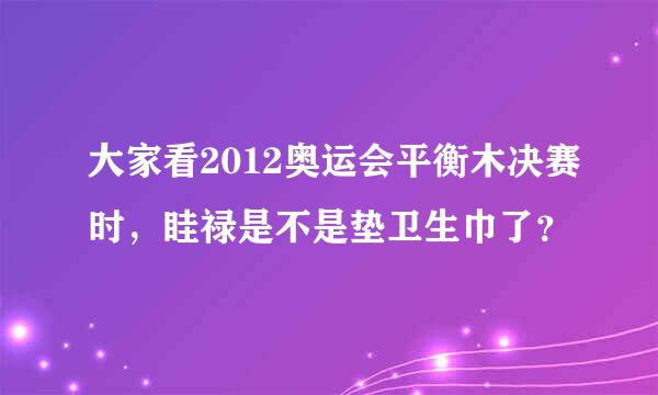 大家看2012奥运会平衡木决赛时，眭禄是不是垫卫生巾了？