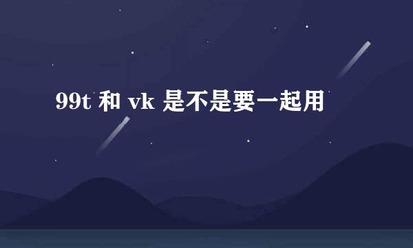 99t 和 vk 是不是要一起用