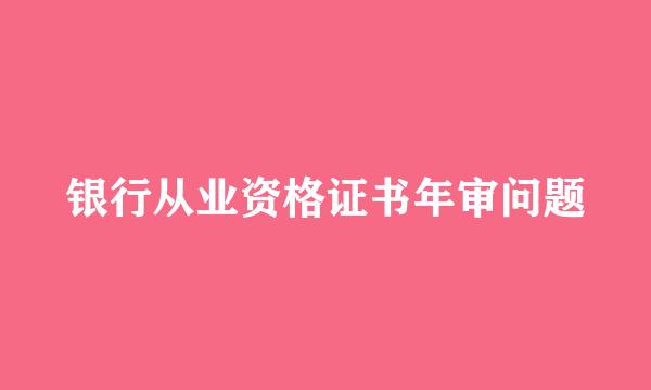 银行从业资格证书年审问题