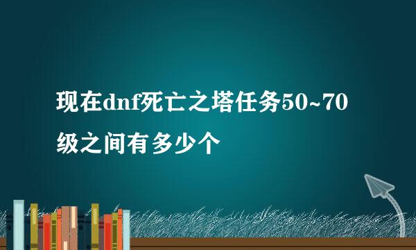 现在dnf死亡之塔任务50~70级之间有多少个