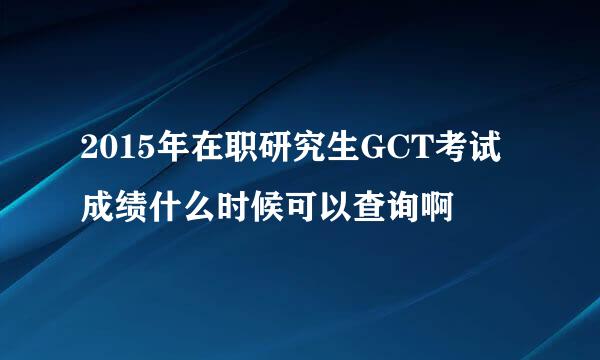 2015年在职研究生GCT考试成绩什么时候可以查询啊