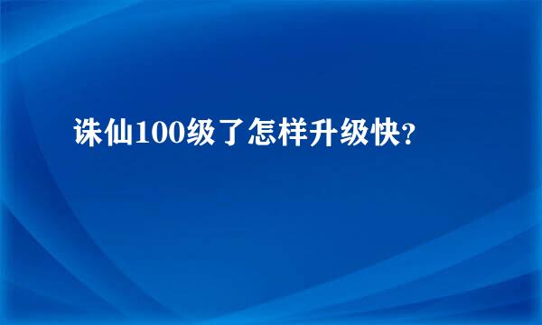 诛仙100级了怎样升级快？