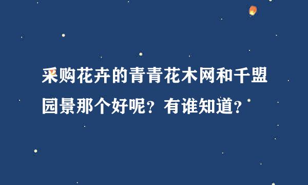 采购花卉的青青花木网和千盟园景那个好呢？有谁知道？