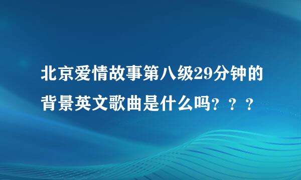 北京爱情故事第八级29分钟的背景英文歌曲是什么吗？？？