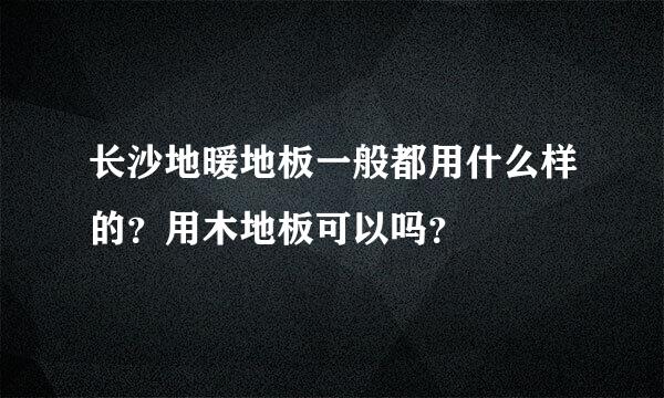 长沙地暖地板一般都用什么样的？用木地板可以吗？