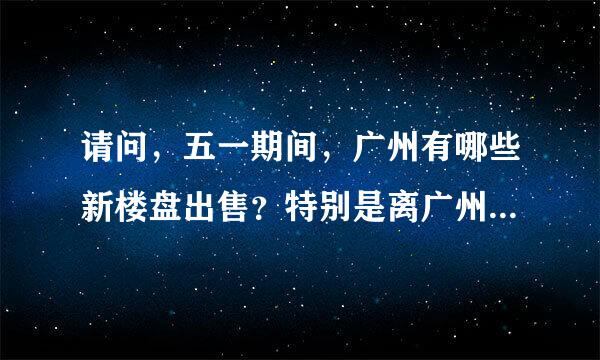 请问，五一期间，广州有哪些新楼盘出售？特别是离广州大学城近的地方