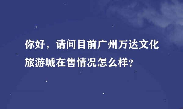 你好，请问目前广州万达文化旅游城在售情况怎么样？