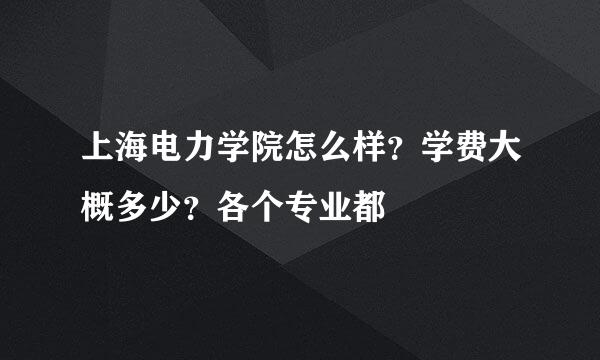 上海电力学院怎么样？学费大概多少？各个专业都