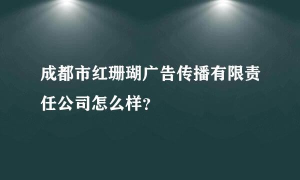 成都市红珊瑚广告传播有限责任公司怎么样？