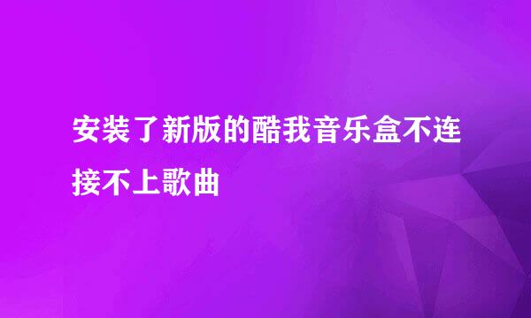 安装了新版的酷我音乐盒不连接不上歌曲