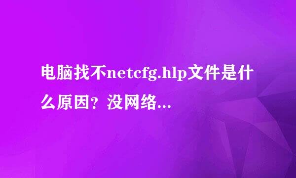 电脑找不netcfg.hlp文件是什么原因？没网络也没发从新下载，