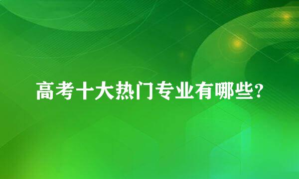 高考十大热门专业有哪些?