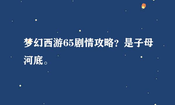 梦幻西游65剧情攻略？是子母河底。