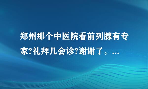 郑州那个中医院看前列腺有专家?礼拜几会诊?谢谢了。我在紫荆山这块。