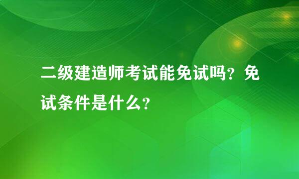 二级建造师考试能免试吗？免试条件是什么？