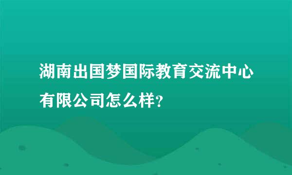 湖南出国梦国际教育交流中心有限公司怎么样？