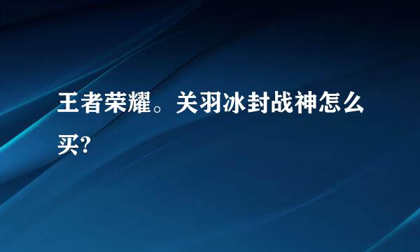 王者荣耀。关羽冰封战神怎么买?