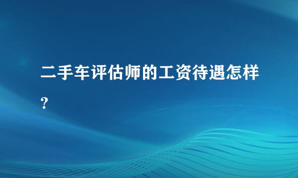 二手车评估师的工资待遇怎样？