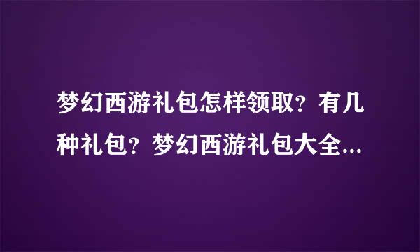 梦幻西游礼包怎样领取？有几种礼包？梦幻西游礼包大全求详细的攻略