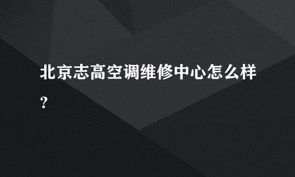 北京志高空调维修中心怎么样？