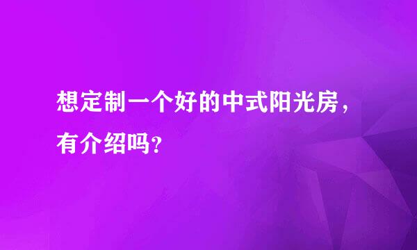 想定制一个好的中式阳光房，有介绍吗？