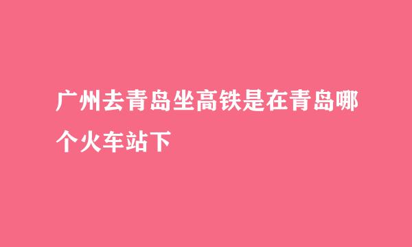 广州去青岛坐高铁是在青岛哪个火车站下