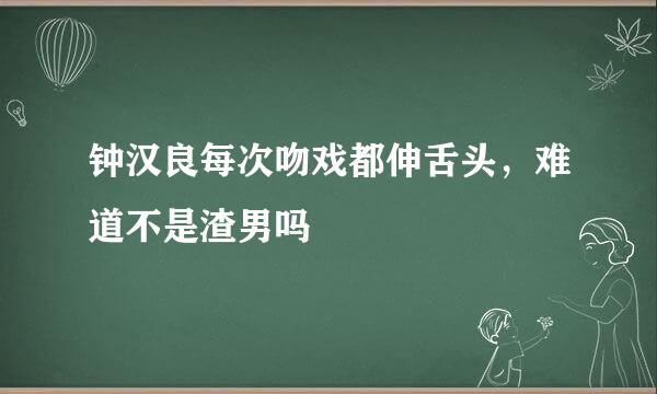 钟汉良每次吻戏都伸舌头，难道不是渣男吗