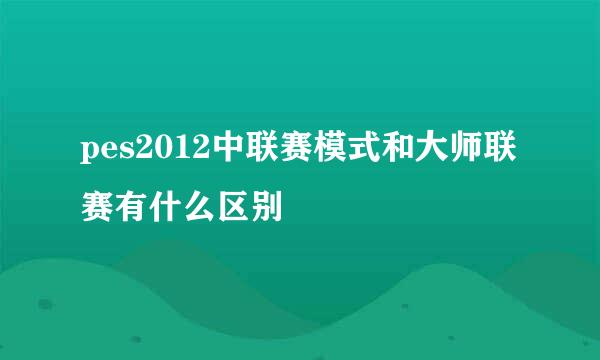 pes2012中联赛模式和大师联赛有什么区别