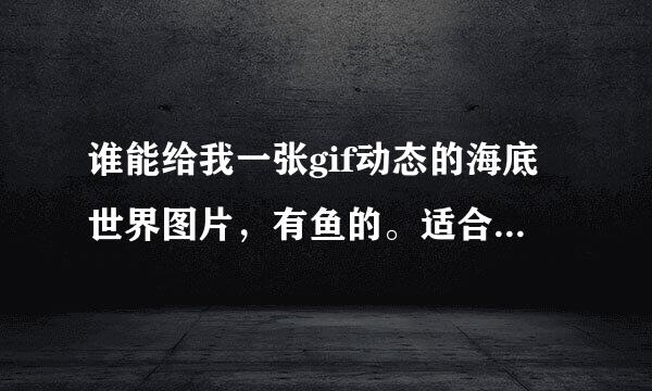 谁能给我一张gif动态的海底世界图片，有鱼的。适合当电脑桌面的啊。啊啊啊？