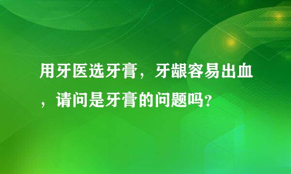 用牙医选牙膏，牙龈容易出血，请问是牙膏的问题吗？