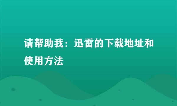 请帮助我：迅雷的下载地址和使用方法