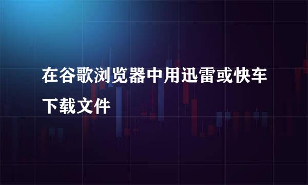 在谷歌浏览器中用迅雷或快车下载文件