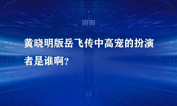 黄晓明版岳飞传中高宠的扮演者是谁啊？