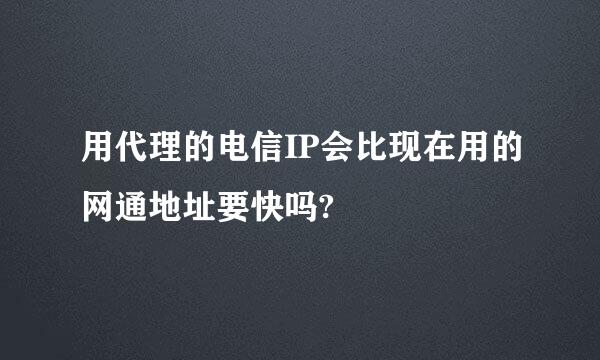 用代理的电信IP会比现在用的网通地址要快吗?