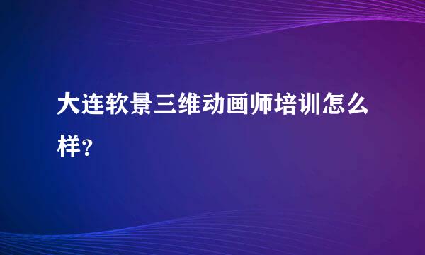 大连软景三维动画师培训怎么样？