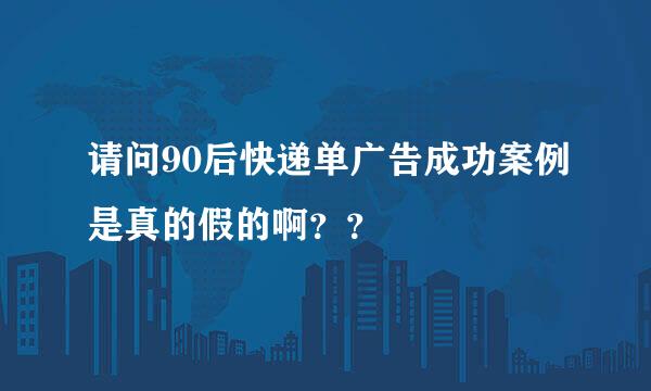 请问90后快递单广告成功案例是真的假的啊？？