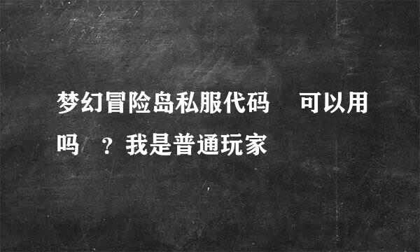 梦幻冒险岛私服代码    可以用吗   ？我是普通玩家